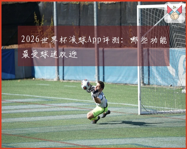 2026世界杯滚球App评测：哪些功能最受球迷欢迎