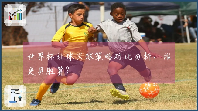 世界杯让球买球策略对比分析，谁更具胜算？