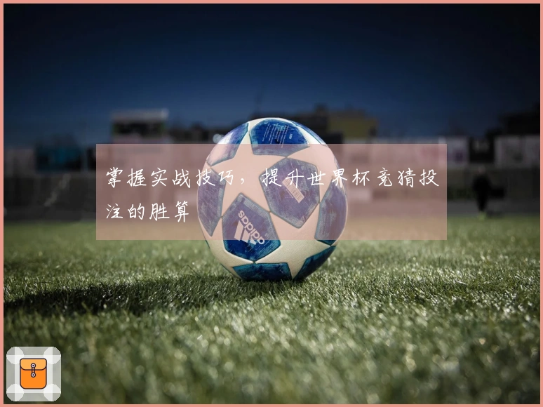 掌握实战技巧，提升世界杯竞猜投注的胜算