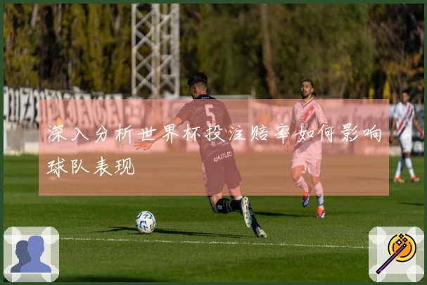 深入分析世界杯投注赔率如何影响球队表现