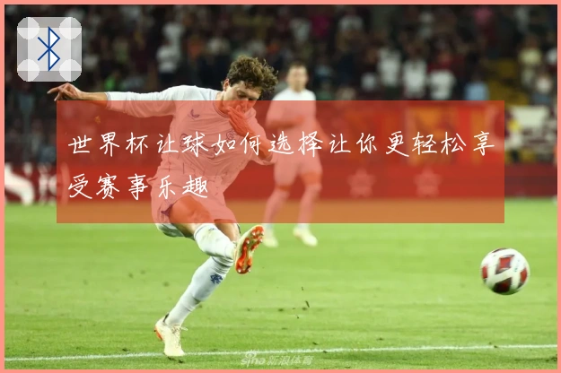 世界杯让球如何选择让你更轻松享受赛事乐趣