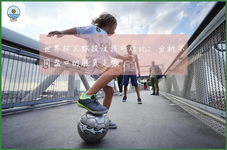 世界杯买球投注技巧对比：分析不同盘口的胜负走势