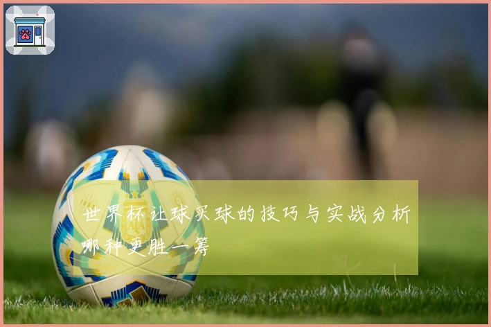 世界杯让球买球的技巧与实战分析哪种更胜一筹