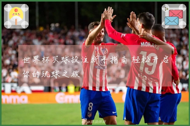 世界杯买球投注新手指南 轻松开启你的玩球之旅