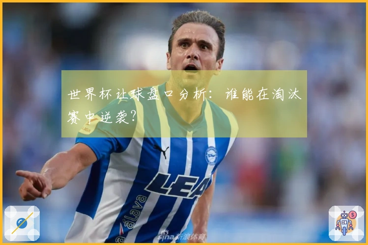 世界杯让球盘口分析：谁能在淘汰赛中逆袭？