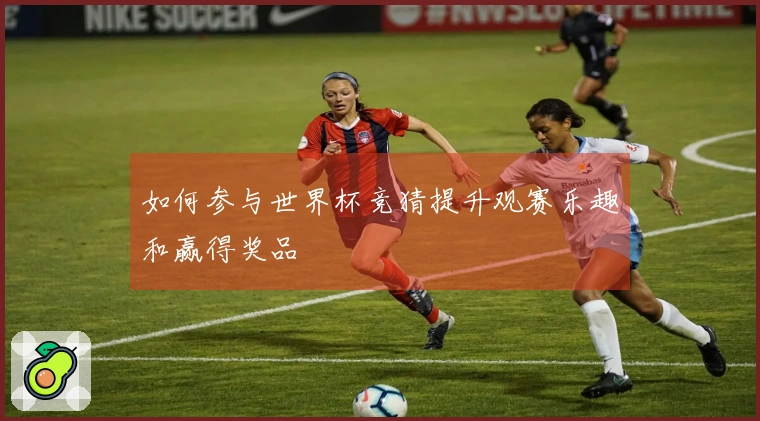 如何参与世界杯竞猜提升观赛乐趣和赢得奖品