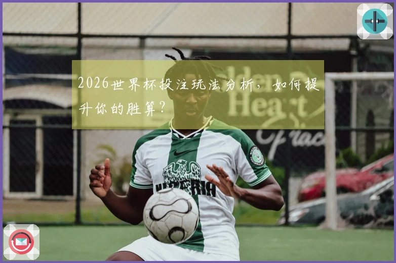 2026世界杯投注玩法分析，如何提升你的胜算？