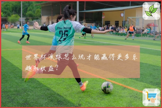 世界杯滚球怎么玩才能赢得更多乐趣和收益？