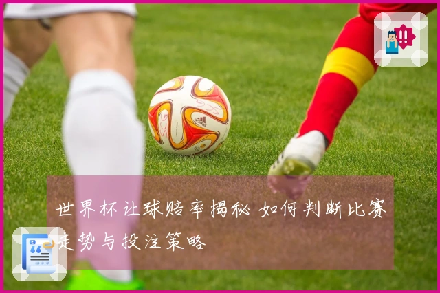 世界杯让球赔率揭秘 如何判断比赛走势与投注策略