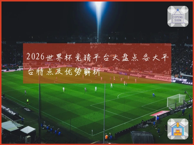 2026世界杯竞猜平台大盘点 各大平台特点及优势解析
