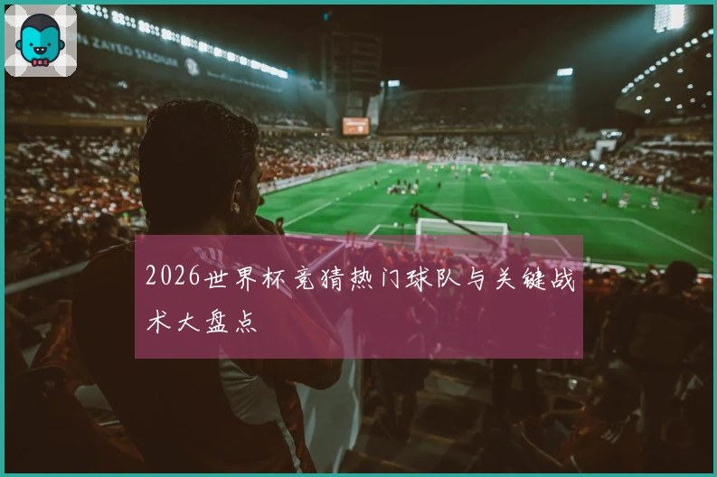 2026世界杯竞猜热门球队与关键战术大盘点