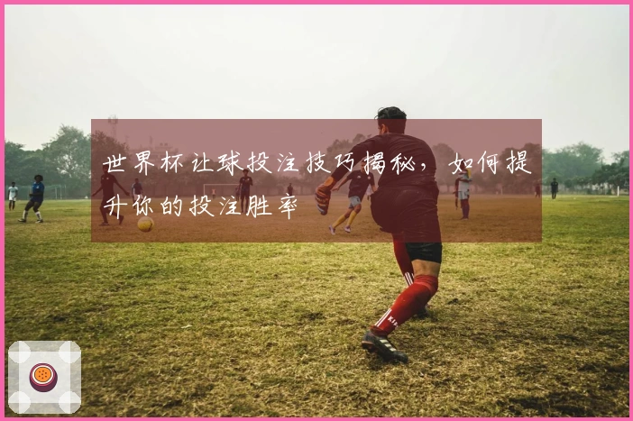 世界杯让球投注技巧揭秘，如何提升你的投注胜率
