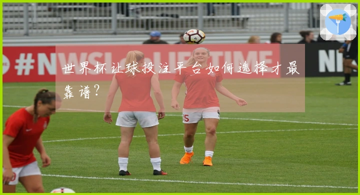 世界杯让球投注平台如何选择才最靠谱？