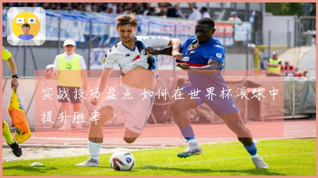 实战技巧盘点 如何在世界杯滚球中提升胜率