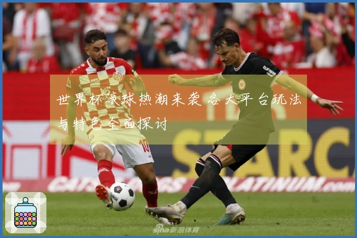世界杯滚球热潮来袭 各大平台玩法与特色全面探讨