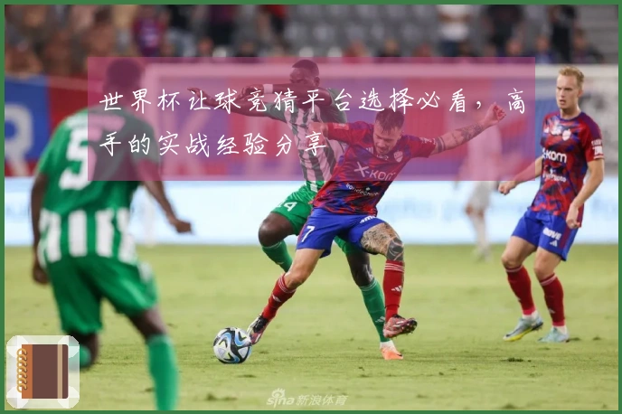 世界杯让球竞猜平台选择必看，高手的实战经验分享