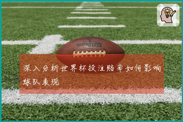 深入分析世界杯投注赔率如何影响球队表现