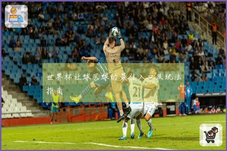 世界杯让球买球的最佳入口及玩法指南