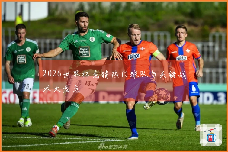 2026世界杯竞猜热门球队与关键战术大盘点