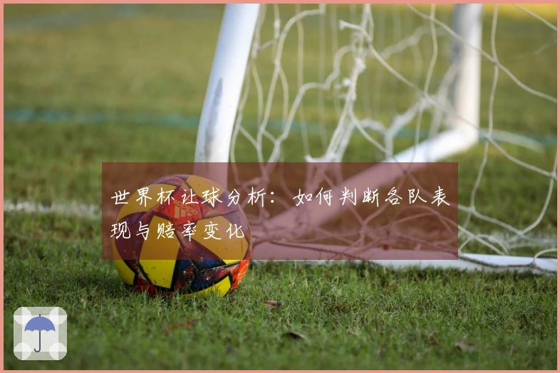 世界杯让球分析：如何判断各队表现与赔率变化