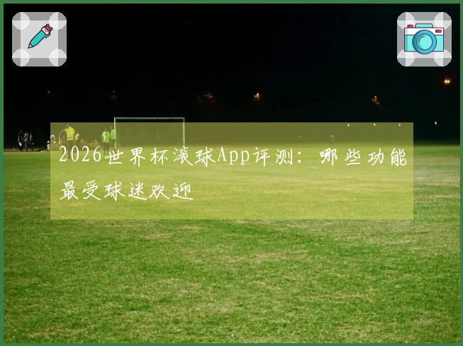 2026世界杯滚球App评测：哪些功能最受球迷欢迎