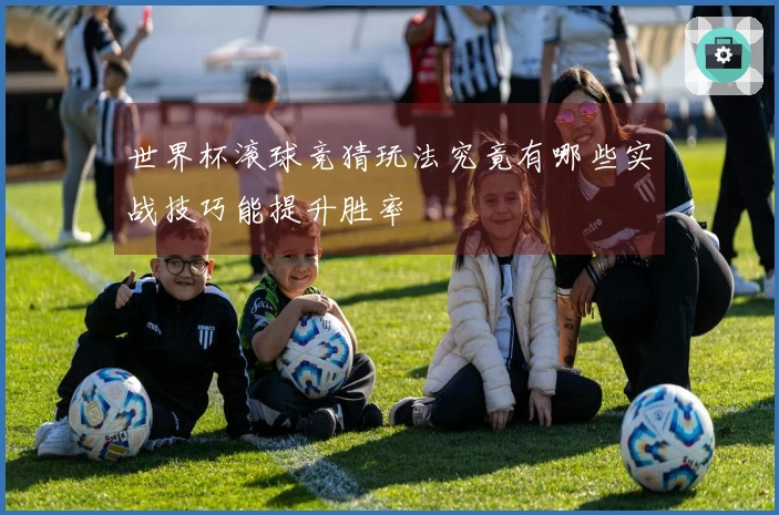世界杯滚球竞猜玩法究竟有哪些实战技巧能提升胜率