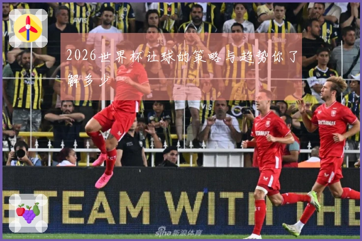 2026世界杯让球的策略与趋势你了解多少