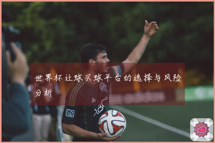 世界杯让球买球平台的选择与风险分析