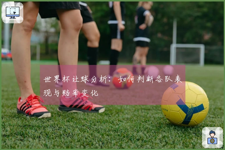 世界杯让球分析：如何判断各队表现与赔率变化