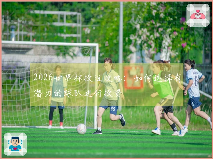 2026世界杯投注攻略：如何选择有潜力的球队进行投资
