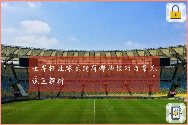 世界杯让球竞猜有哪些技巧与常见误区解析