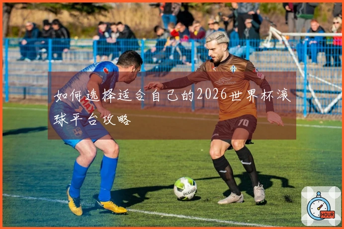 如何选择适合自己的2026世界杯滚球平台攻略