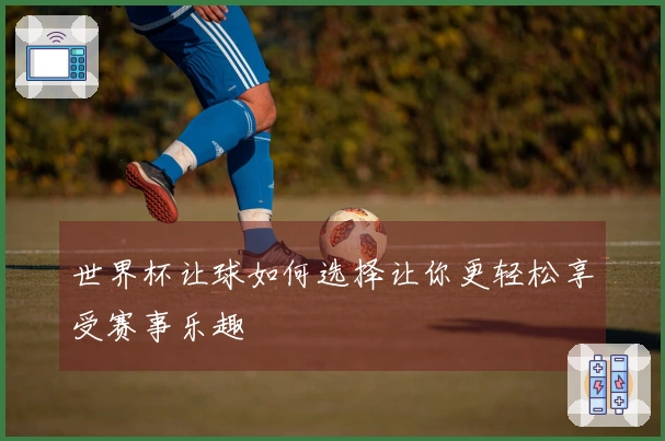 世界杯让球如何选择让你更轻松享受赛事乐趣