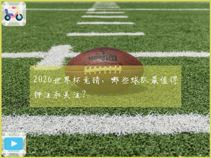 2026世界杯竞猜，哪些球队最值得押注和关注？