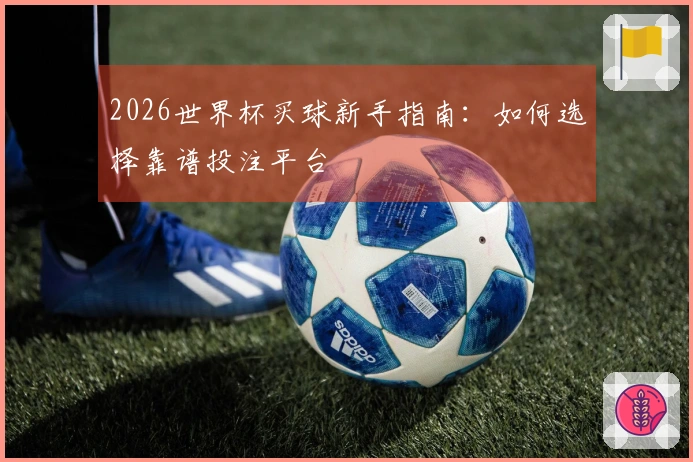 2026世界杯买球新手指南：如何选择靠谱投注平台