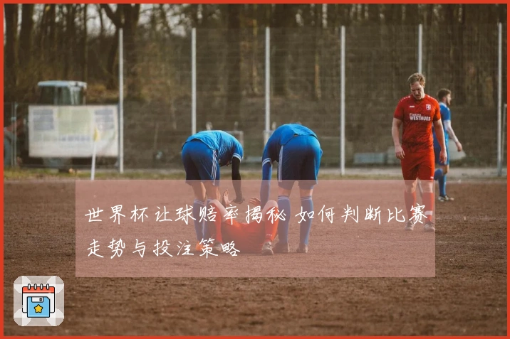 世界杯让球赔率揭秘 如何判断比赛走势与投注策略
