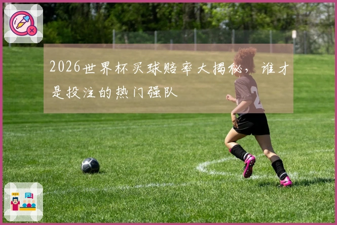 2026世界杯买球赔率大揭秘，谁才是投注的热门强队